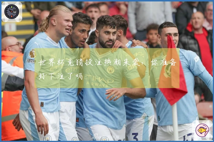世界杯竞猜投注热潮来袭，你准备好下注了吗