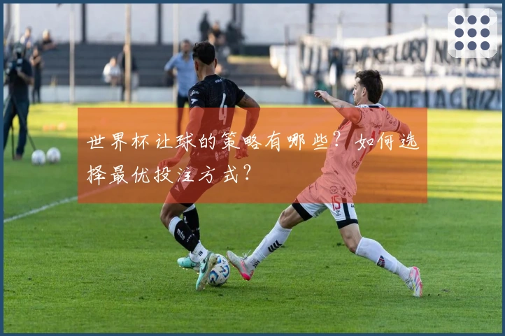 世界杯让球的策略有哪些？如何选择最优投注方式？