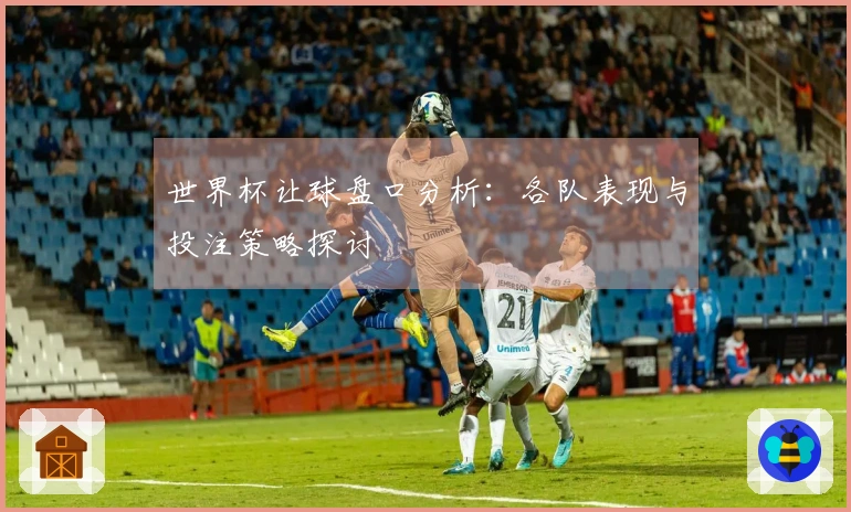 世界杯让球盘口分析：各队表现与投注策略探讨