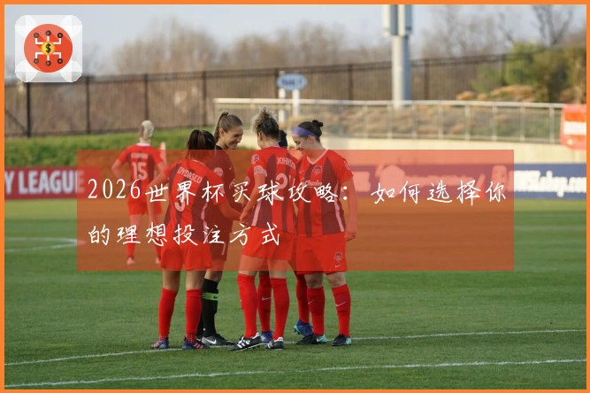 2026世界杯买球攻略：如何选择你的理想投注方式