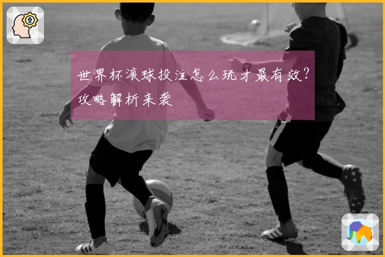 世界杯滚球投注怎么玩才最有效？攻略解析来袭