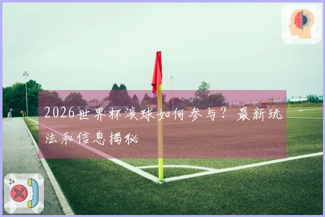 2026世界杯滚球如何参与？最新玩法和信息揭秘