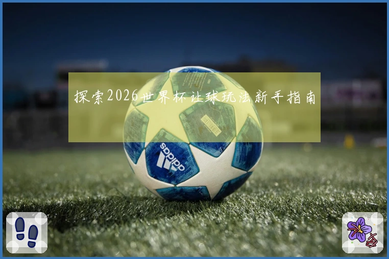 探索2026世界杯让球玩法新手指南
