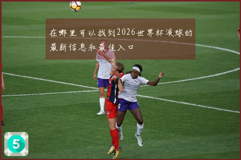 在哪里可以找到2026世界杯滚球的最新信息和最佳入口